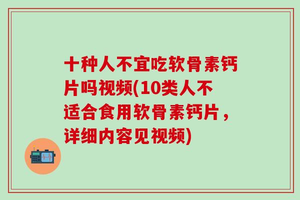 十种人不宜吃软骨素钙片吗视频(10类人不适合食用软骨素钙片，详细内容见视频)