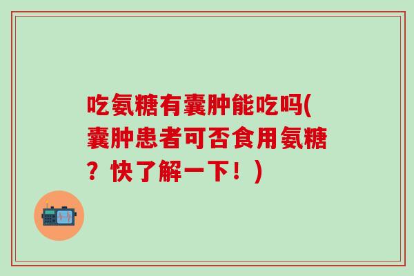 吃氨糖有囊肿能吃吗(囊肿患者可否食用氨糖？快了解一下！)