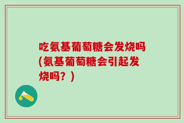 吃氨基葡萄糖会发烧吗(氨基葡萄糖会引起发烧吗？)