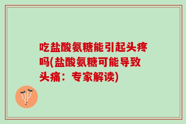 吃盐酸氨糖能引起头疼吗(盐酸氨糖可能导致头痛：专家解读)