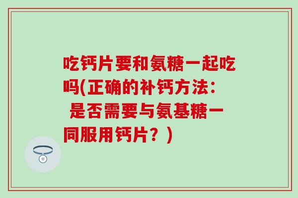 吃钙片要和氨糖一起吃吗(正确的补钙方法: 是否需要与氨基糖一同服用钙片?) 吃钙片要和氨糖一起吃吗(正确的补钙方法: 是否需要与氨基糖一同服用钙片?)
