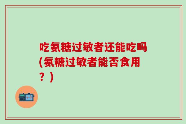 吃氨糖过敏者还能吃吗(氨糖过敏者能否食用？)
