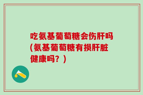吃氨基葡萄糖会伤肝吗(氨基葡萄糖有损肝脏健康吗？)