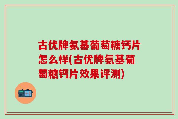 古优牌氨基葡萄糖钙片怎么样(古优牌氨基葡萄糖钙片效果评测)