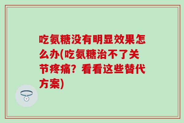 吃氨糖没有明显效果怎么办(吃氨糖治不了关节疼痛？看看这些替代方案)