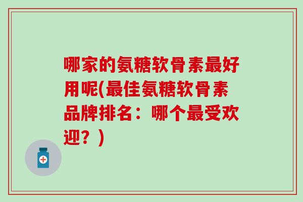 哪家的氨糖软骨素最好用呢(最佳氨糖软骨素品牌排名：哪个最受欢迎？)