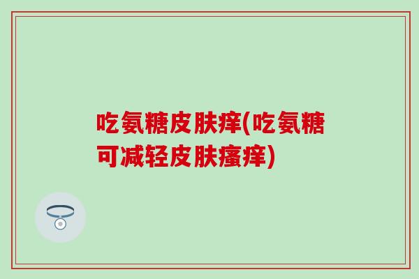吃氨糖皮肤痒(吃氨糖可减轻皮肤瘙痒)
