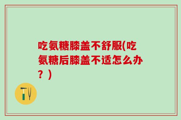 吃氨糖膝盖不舒服(吃氨糖后膝盖不适怎么办？)