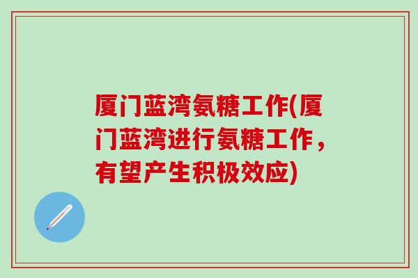 厦门蓝湾氨糖工作(厦门蓝湾进行氨糖工作，有望产生积极效应)