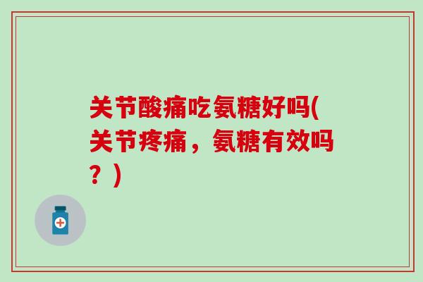 关节酸痛吃氨糖好吗(关节疼痛，氨糖有效吗？)