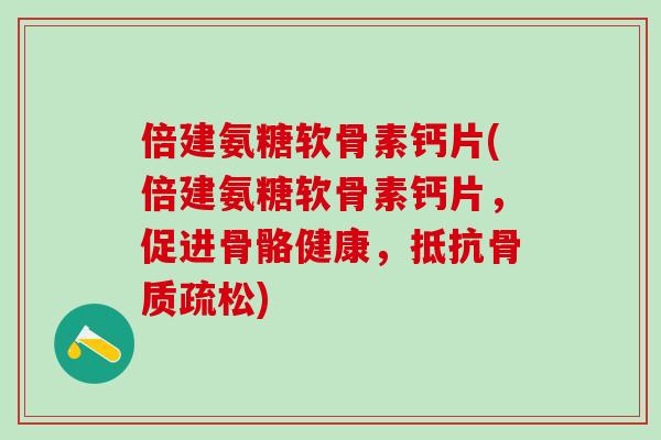 倍建氨糖软骨素钙片(倍建氨糖软骨素钙片，促进骨骼健康，抵抗骨质疏松)