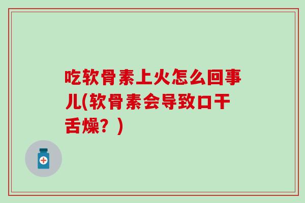 吃软骨素上火怎么回事儿(软骨素会导致口干舌燥？)