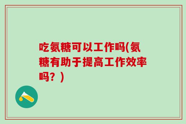 吃氨糖可以工作吗(氨糖有助于提高工作效率吗？)