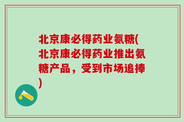 北京康必得药业氨糖(北京康必得药业推出氨糖产品,受到市场追捧) 北京康必得药业氨糖(北京康必得药业推出氨糖产品,受到市场追捧)