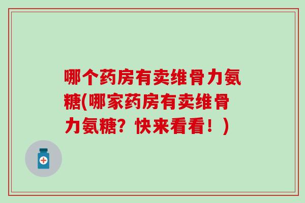 哪个药房有卖维骨力氨糖(哪家药房有卖维骨力氨糖？快来看看！)