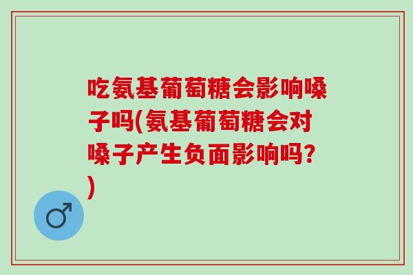 吃氨基葡萄糖会影响嗓子吗(氨基葡萄糖会对嗓子产生负面影响吗？)