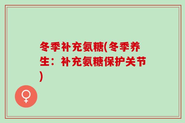 冬季补充氨糖(冬季养生：补充氨糖保护关节)