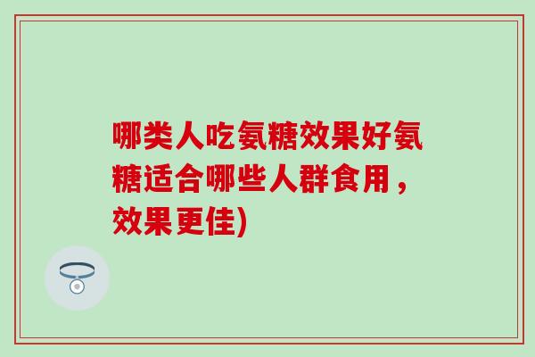哪类人吃氨糖效果好氨糖适合哪些人群食用，效果更佳)