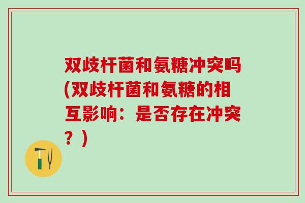 双歧杆菌和氨糖冲突吗(双歧杆菌和氨糖的相互影响:是否存在冲突?) 双歧杆菌和氨糖冲突吗(双歧杆菌和氨糖的相互影响:是否存在冲突?)