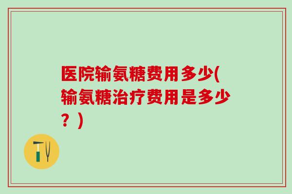 医院输氨糖费用多少(输氨糖治疗费用是多少？)
