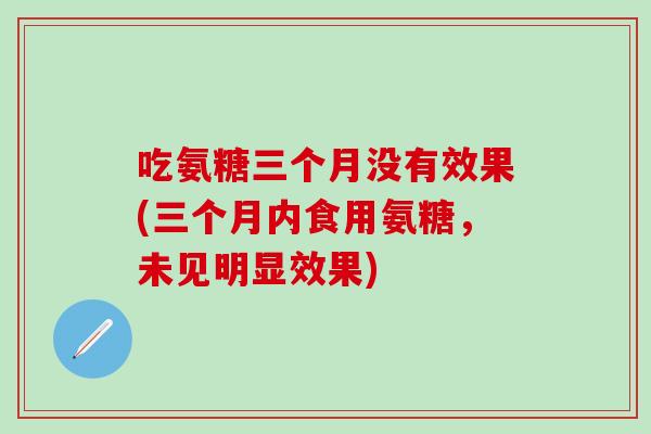吃氨糖三个月没有效果(三个月内食用氨糖，未见明显效果)