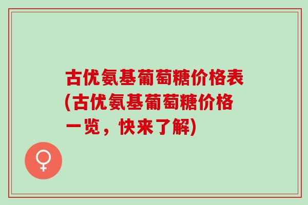古优氨基葡萄糖价格表(古优氨基葡萄糖价格一览，快来了解)