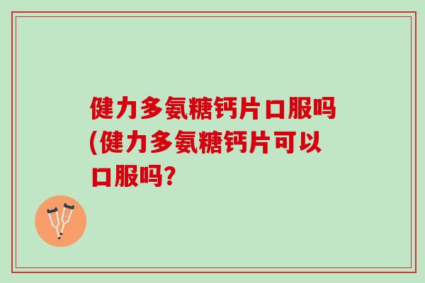 健力多氨糖钙片口服吗(健力多氨糖钙片可以口服吗？