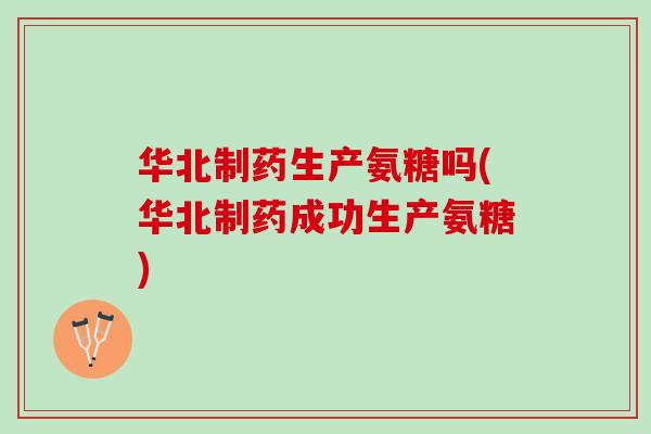 华北制药生产氨糖吗(华北制药成功生产氨糖)