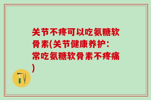 关节不疼可以吃氨糖软骨素(关节健康养护：常吃氨糖软骨素不疼痛)