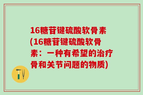 16糖苷键硫酸软骨素(16糖苷键硫酸软骨素：一种有希望的治疗骨和关节问题的物质)