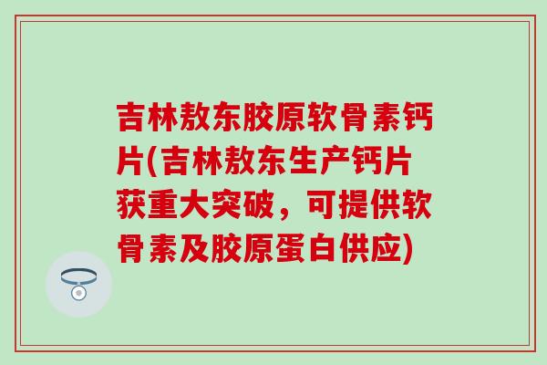 吉林敖东胶原软骨素钙片(吉林敖东生产钙片获重大突破，可提供软骨素及胶原蛋白供应)