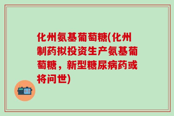 化州氨基葡萄糖(化州制药拟投资生产氨基葡萄糖，新型糖尿病药或将问世)