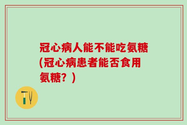 人能不能吃氨糖(患者能否食用氨糖?) 人能不能吃氨糖(患者能否食用氨糖?)