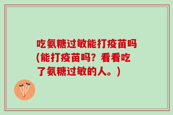 吃氨糖过敏能打疫苗吗(能打疫苗吗？看看吃了氨糖过敏的人。)