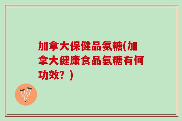加拿大保健品氨糖(加拿大健康食品氨糖有何功效？)