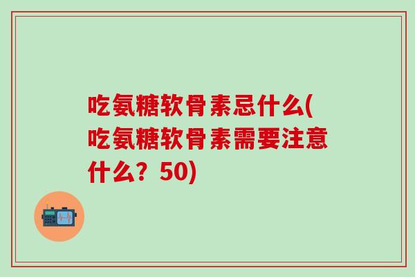 吃氨糖软骨素忌什么(吃氨糖软骨素需要注意什么？50)