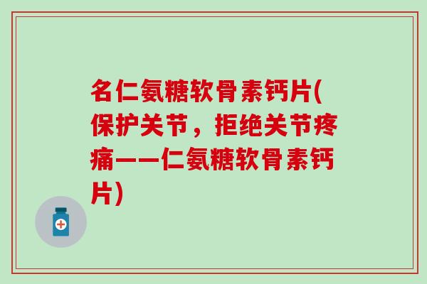 名仁氨糖软骨素钙片(保护关节，拒绝关节疼痛——仁氨糖软骨素钙片)