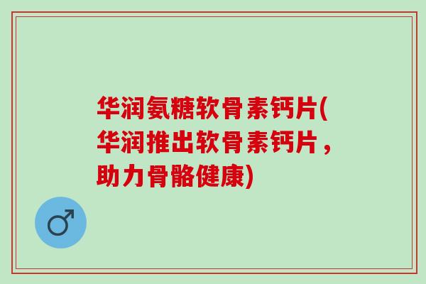 华润氨糖软骨素钙片(华润推出软骨素钙片，助力骨骼健康)