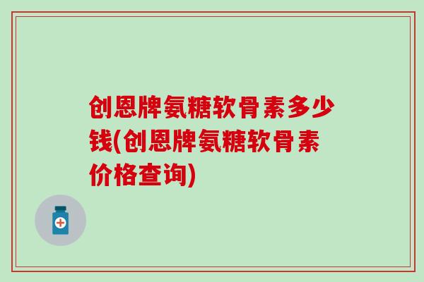 创恩牌氨糖软骨素多少钱(创恩牌氨糖软骨素价格查询)