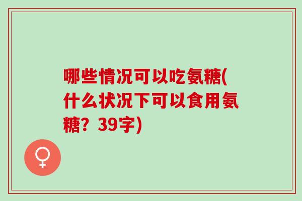 哪些情况可以吃氨糖(什么状况下可以食用氨糖？39字)