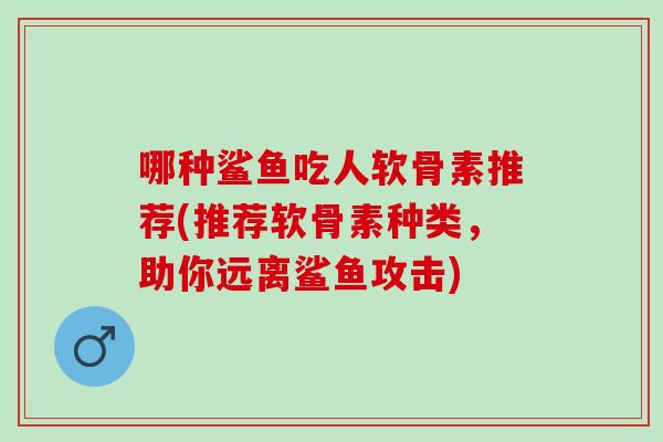哪种鲨鱼吃人软骨素推荐(推荐软骨素种类，助你远离鲨鱼攻击)