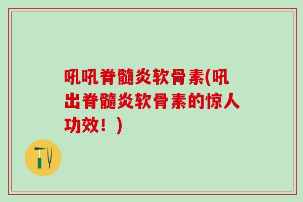 吼吼脊髓炎软骨素(吼出脊髓炎软骨素的惊人功效！)
