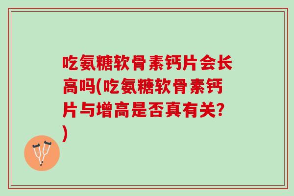 吃氨糖软骨素钙片会长高吗(吃氨糖软骨素钙片与增高是否真有关？)