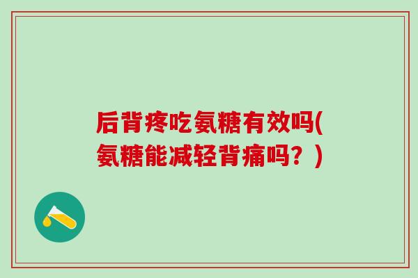 后背疼吃氨糖有效吗(氨糖能减轻背痛吗？)