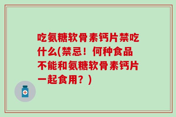 吃氨糖软骨素钙片禁吃什么(禁忌！何种食品不能和氨糖软骨素钙片一起食用？)