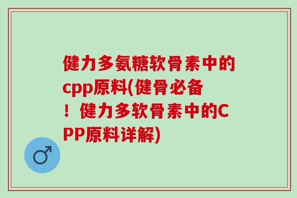 健力多氨糖软骨素中的cpp原料(健骨必备！健力多软骨素中的CPP原料详解)