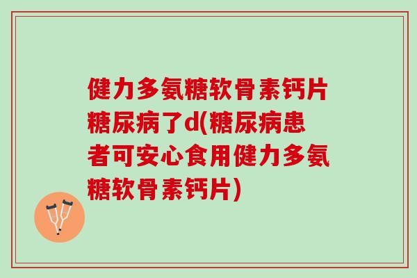 健力多氨糖软骨素钙片糖尿病了d(糖尿病患者可安心食用健力多氨糖软骨素钙片)
