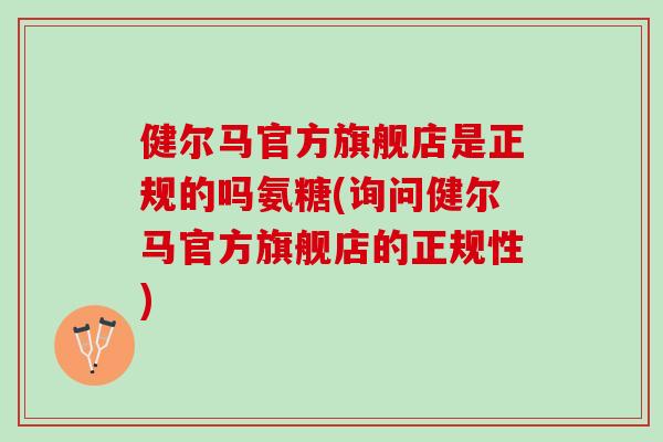 健尔马官方旗舰店是正规的吗氨糖(询问健尔马官方旗舰店的正规性)