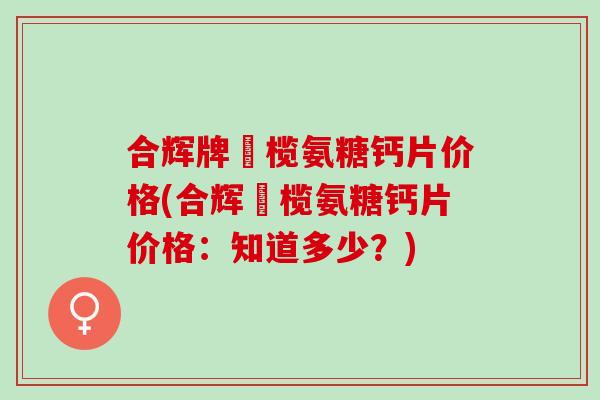 合辉牌棷榄氨糖钙片价格(合辉棷榄氨糖钙片价格：知道多少？)