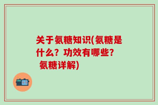关于氨糖知识(氨糖是什么？功效有哪些？  氨糖详解)